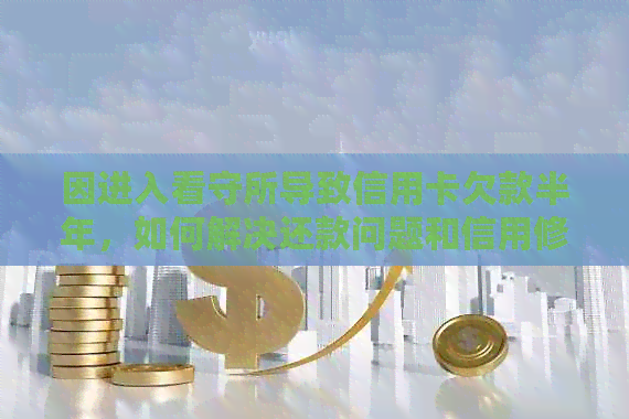 因进入看守所导致信用卡欠款半年，如何解决还款问题和信用修复？