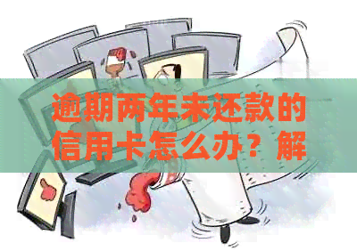 逾期两年未还款的信用卡怎么办？解决方案和建议全解析