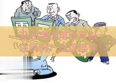 没还完信用卡可以注销吗？微信操作指南