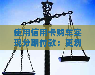 使用信用卡购车实现分期付款：更划算的汽车购买方式