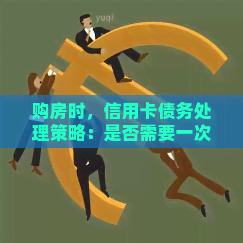 购房时，信用卡债务处理策略：是否需要一次性还清？