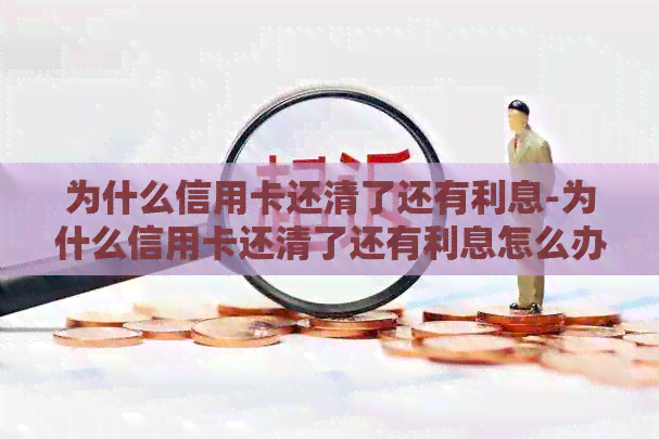 为什么信用卡还清了还有利息-为什么信用卡还清了还有利息怎么办
