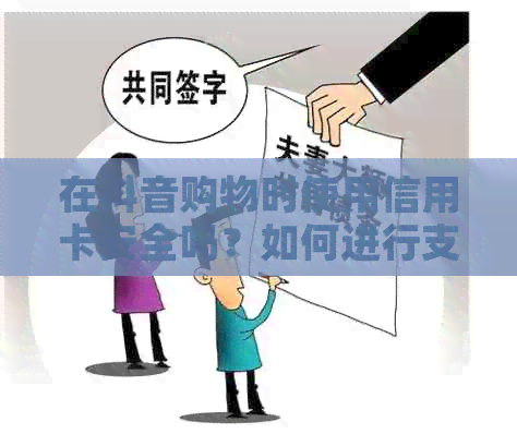 在抖音购物时使用信用卡安全吗？如何进行支付？有哪些注意事项？