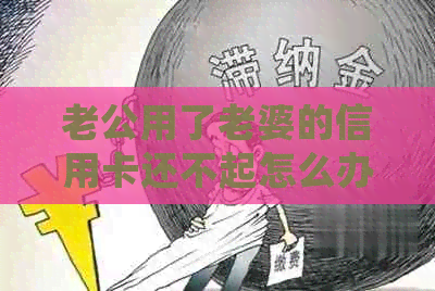 老公用了老婆的信用卡还不起怎么办：离婚后如何处理？