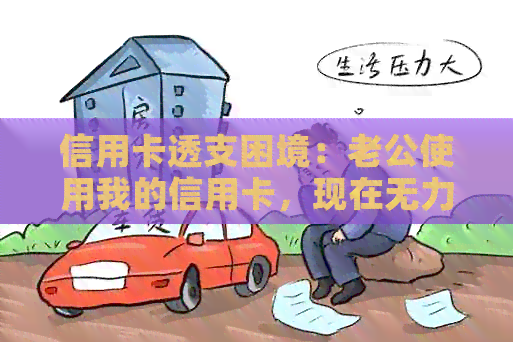 信用卡透支困境：老公使用我的信用卡，现在无力偿还，我该怎么办？