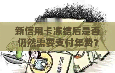 新信用卡冻结后是否仍然需要支付年费？如何处理？