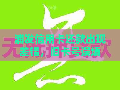浦发信用卡还款出现差错，旧卡号误填怎么办？逾期解决方案大揭秘
