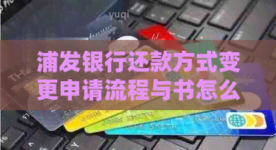 浦发银行还款方式变更申请流程与书怎么写，需要多久？