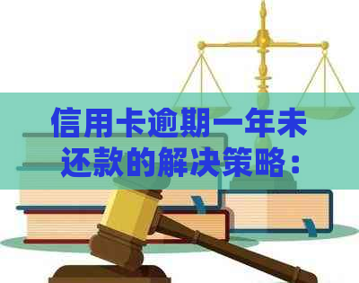 信用卡逾期一年未还款的解决策略：怎么办？还会有什么后果？
