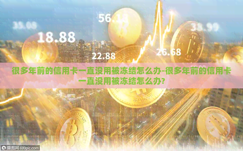很多年前的信用卡一直没用被冻结怎么办-很多年前的信用卡一直没用被冻结怎么办?