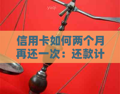 信用卡如何两个月再还一次：还款计划与利息计算