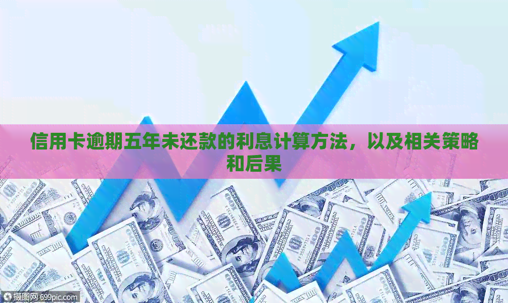 信用卡逾期五年未还款的利息计算方法，以及相关策略和后果