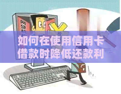 如何在使用信用卡借款时降低还款利息？