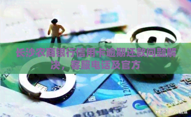 长沙农商银行信用卡逾期还款问题解决，客服电话及官方