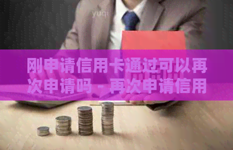 刚申请信用卡通过可以再次申请吗 - 再次申请信用卡的安全性及影响分析