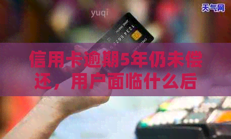 信用卡逾期5年仍未偿还，用户面临什么后果及解决方法