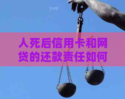 人死后信用卡和网贷的还款责任如何处理？相关法律规定及建议