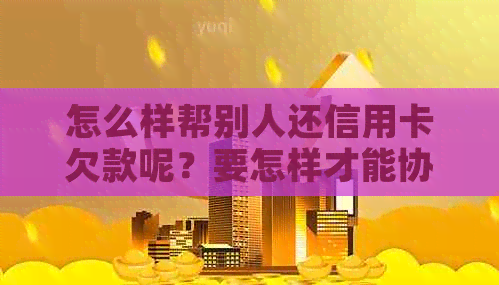 怎么样帮别人还信用卡欠款呢？要怎样才能协助他人偿还信用卡债务？