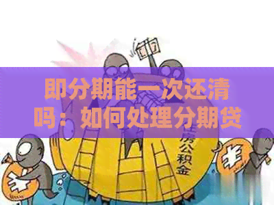 即分期能一次还清吗：如何处理分期贷款？