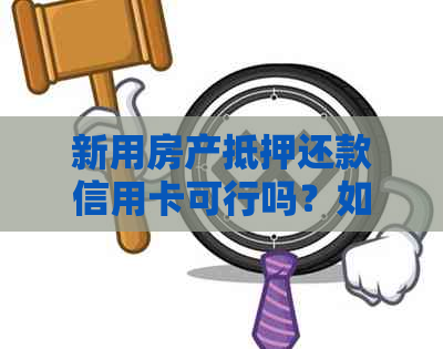 新用房产抵押还款信用卡可行吗?如何操作? 新用房产抵押还款信用卡可行吗?如何操作?