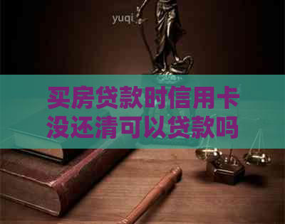 买房贷款时信用卡没还清可以贷款吗-买房贷款时信用卡没还清可以贷款吗