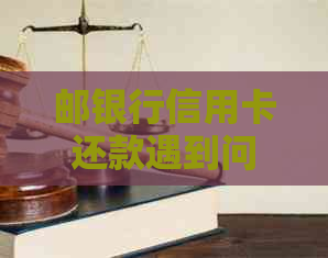 邮银行信用卡还款遇到问题：解决办法、逾期影响与应对策略