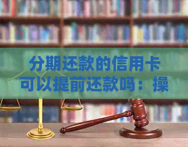 分期还款的信用卡可以提前还款吗：操作步骤与安全性详解