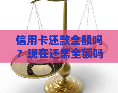 信用卡还款全额吗？现在还需全额吗？如何处理？