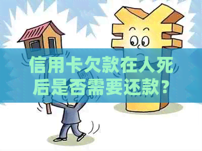 信用卡欠款在人死后是否需要还款？如何处理死亡后的信用卡债务？
