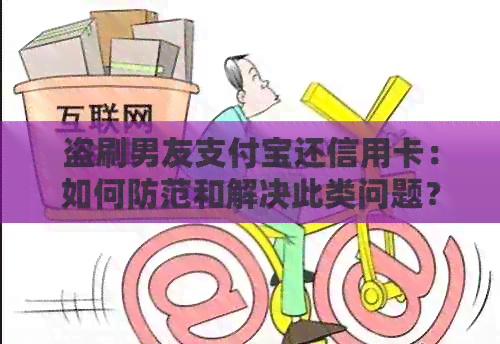 盗刷男友支付宝还信用卡：如何防范和解决此类问题？