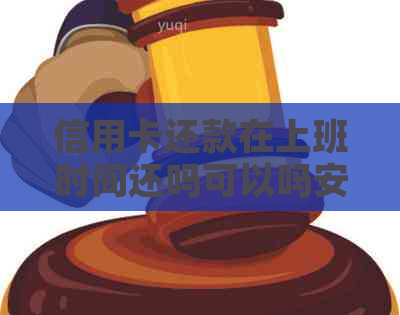 信用卡还款在上班时间还吗可以吗安全吗？