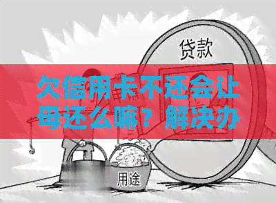 欠信用卡不还会让母还么嘛？解决办法及影响分析