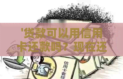 '贷款可以用信用卡还款吗？现在还吗？'