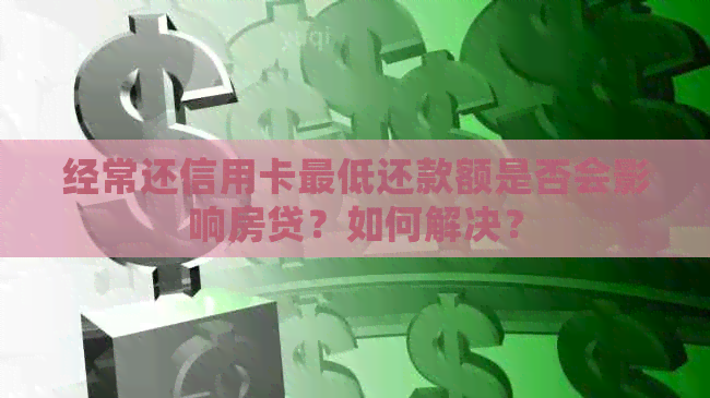 经常还信用卡更低还款额是否会影响房贷？如何解决？