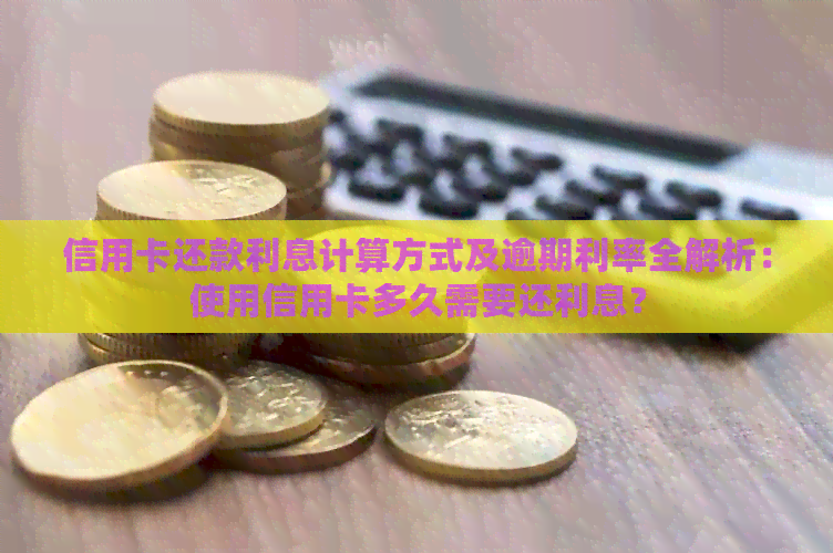 信用卡还款利息计算方式及逾期利率全解析：使用信用卡多久需要还利息？