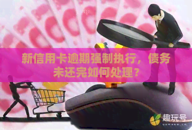新信用卡逾期强制执行，债务未还完如何处理？
