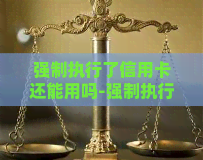 强制执行了信用卡还能用吗-强制执行了信用卡还能用吗现在