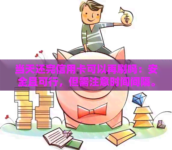 当天还完信用卡可以再刷吗：安全且可行，但需注意时间间隔。
