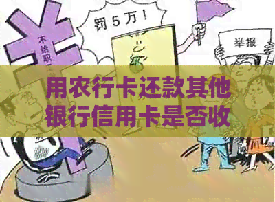 用农行卡还款其他银行信用卡是否收费：费用、金额、情况简介。