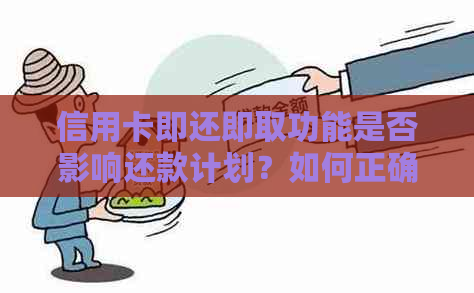 信用卡即还即取功能是否影响还款计划？如何正确使用信用卡即还即取功能？