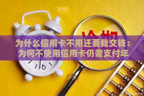 为什么信用卡不用还要我交钱： 为何不使用信用卡仍需支付年费及每月还款？