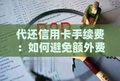 代还信用卡手续费：如何避免额外费用以及选择合适的服务提供商