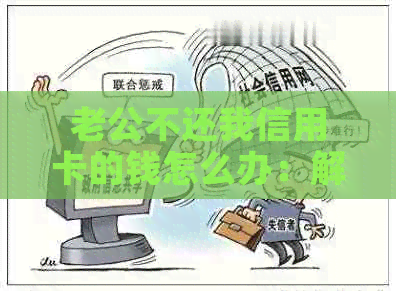 老公不还我信用卡的钱怎么办：解决措与影响