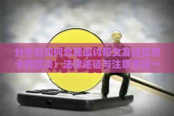 分手后如何合理追讨帮女友还信用卡的款项：法律途径与注意事项一览