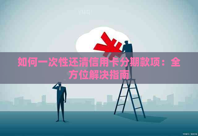 如何一次性还清信用卡分期款项：全方位解决指南