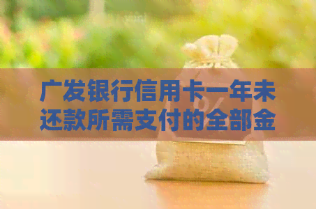 广发银行信用卡一年未还款所需支付的全部金额及相关费用解析