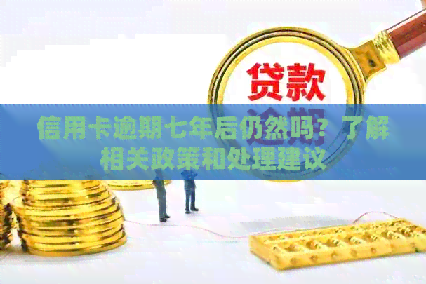 信用卡逾期七年后仍然吗？了解相关政策和处理建议