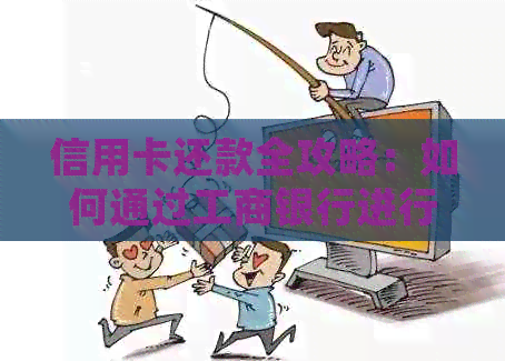 信用卡还款全攻略：如何通过工商银行进行还款，以及逾期处理和信用评级影响