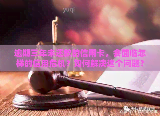 逾期三年未还款的信用卡，会面临怎样的信用危机？如何解决这个问题？