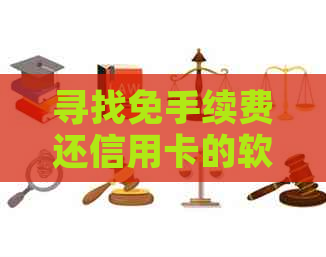 寻找免手续费还信用卡的软件推荐和比较，让你轻松还款无负担！